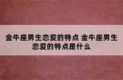 金牛座男生恋爱的特点 金牛座男生恋爱的特点是什么